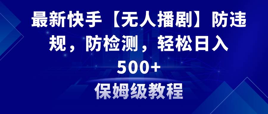 最新快手【无人播剧】防违规，防检测，多种变现方式，日入500+教程+素材-