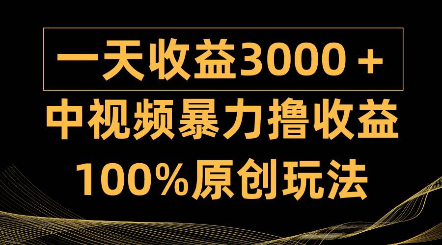 中视频暴力撸收益，日入3000＋，100%原创玩法，小白轻松上手多种变现方式-