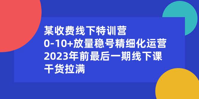 某收费线下特训营：0-10+放量稳号精细化运营，2023年前最后一期线下课，干货拉满-