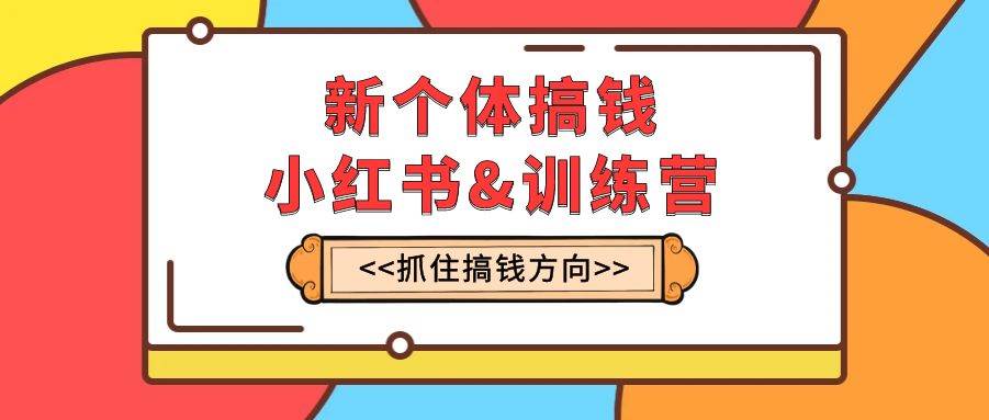 新个体·搞钱-小红书训练营：实战落地运营方法，抓住搞钱方向，每月多搞2w+-