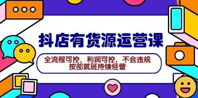 2024抖店有货源运营课：全流程可控，利润可控，不会违规，按部就班持续经营-