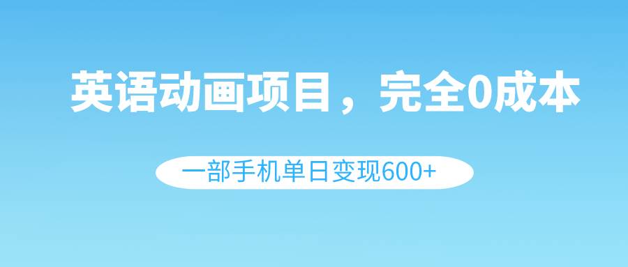 英语动画项目，0成本，一部手机单日变现600+（教程+素材）-