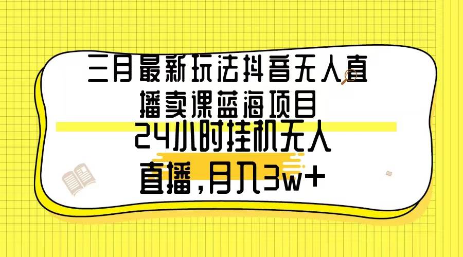 三月最新玩法抖音无人直播卖课蓝海项目，24小时无人直播，月入3w+-