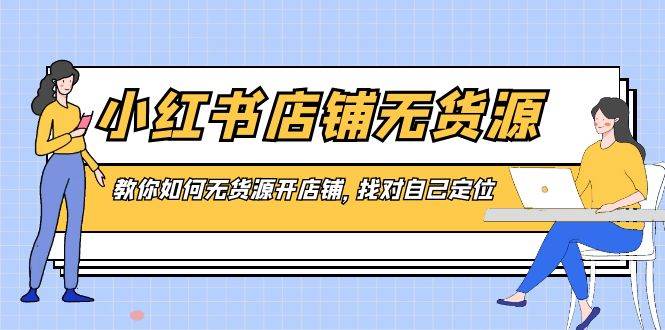 小红书店铺-无货源，教你如何无货源开店铺，找对自己定位-