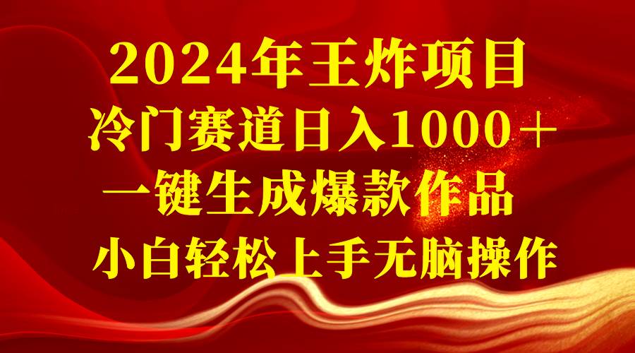 2024年王炸项目 冷门赛道日入1000＋一键生成爆款作品 小白轻松上手无脑操作-