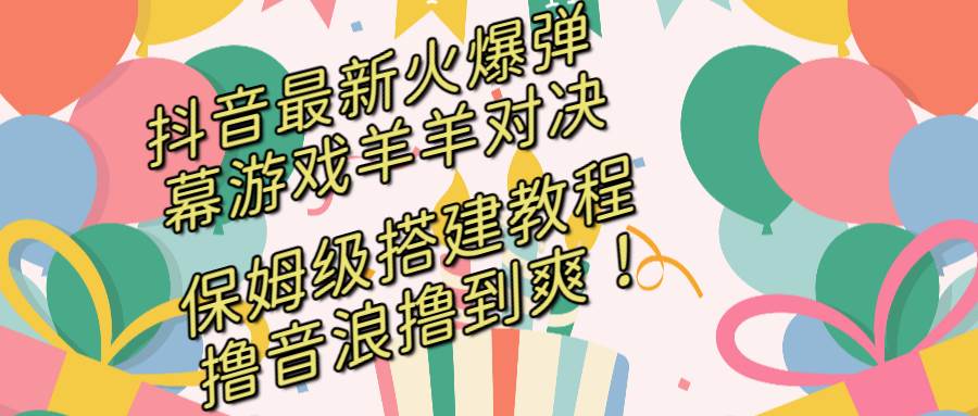 抖音最新火爆弹幕游戏羊羊对决，保姆级搭建开播教程，撸音浪直接撸到爽！-