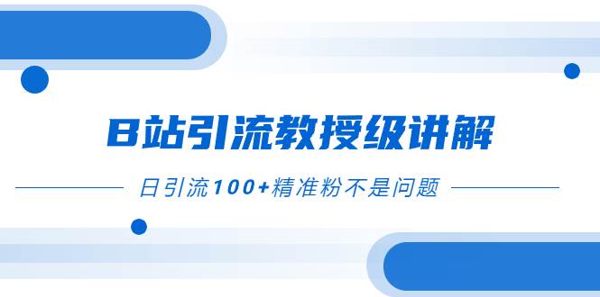 B站引流教授级讲解，细节满满，日引流100+精准粉不是问题-