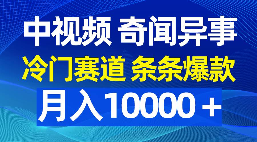 中视频奇闻异事，冷门赛道条条爆款，月入10000＋-