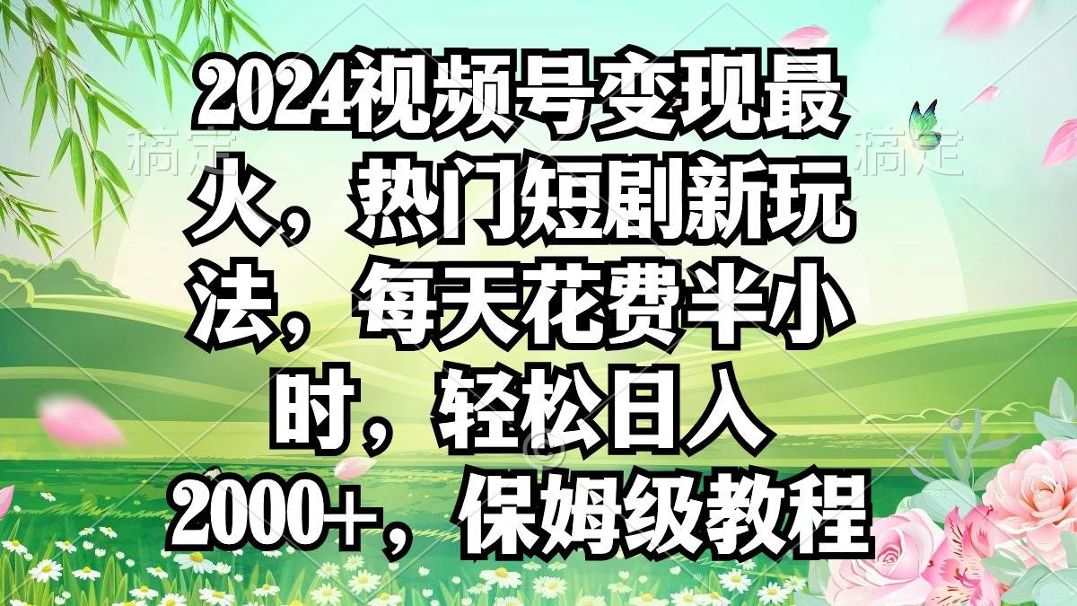 2024视频号变现最火，热门短剧新玩法，每天花费半小时，轻松日入2000+，…-