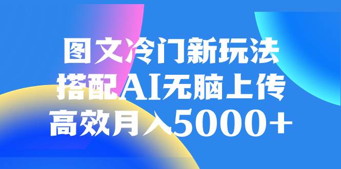 图文冷门新玩法，搭配AI无脑上传，高效月入5000+-