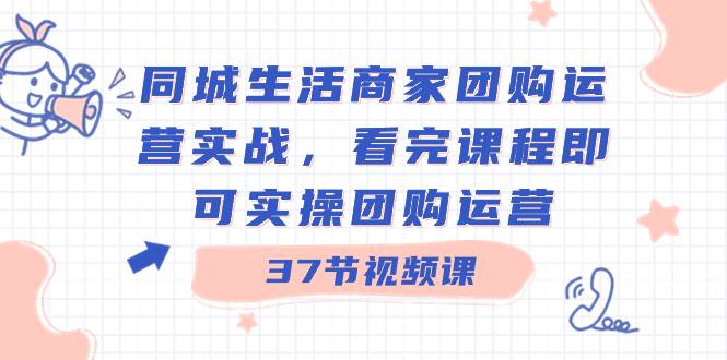 同城生活商家团购运营实战，看完课程即可实操团购运营（37节课）-