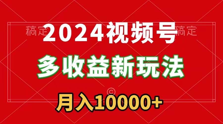 2024视频号多收益新玩法，每天5分钟，月入1w+，新手小白都能简单上手-