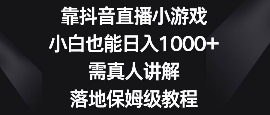 靠抖音直播小游戏，小白也能日入1000+，需真人讲解，落地保姆级教程-