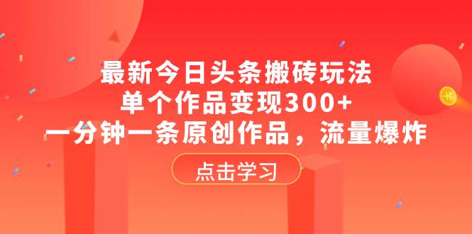 最新今日头条搬砖玩法，单个作品变现300+，一分钟一条原创作品，流量爆炸-