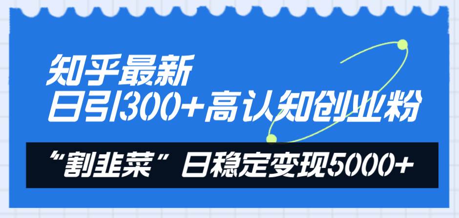 知乎最新日引300+高认知创业粉，“割韭菜”日稳定变现5000+-