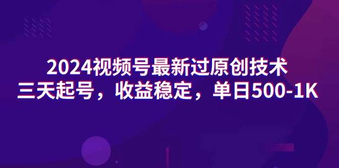 2024视频号最新过原创技术，三天起号，收益稳定，单日500-1K-