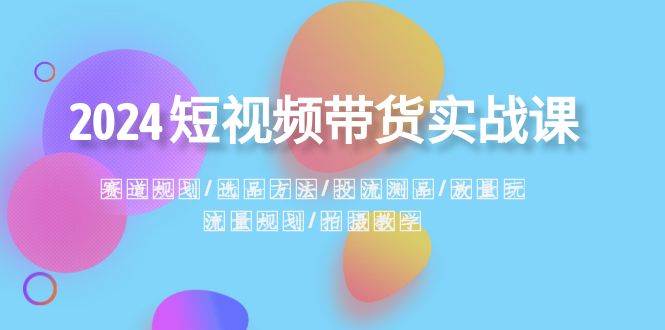 2024短视频带货实战课：赛道规划·选品方法·投流测品·放量玩法·流量规划-