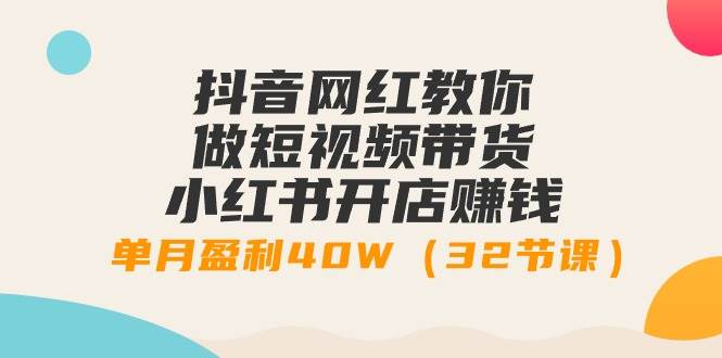 抖音网红教你做短视频带货+小红书开店赚钱，单月盈利40W（32节课）-