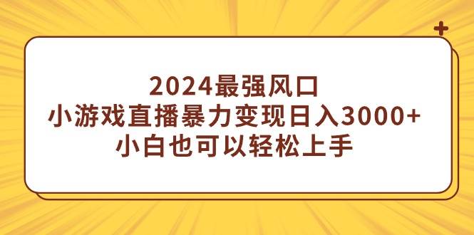 2024最强风口，小游戏直播暴力变现日入3000+小白也可以轻松上手-