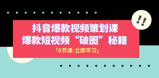 2023抖音爆款视频-策划课，爆款短视频“破 圈”秘籍（6节课）-