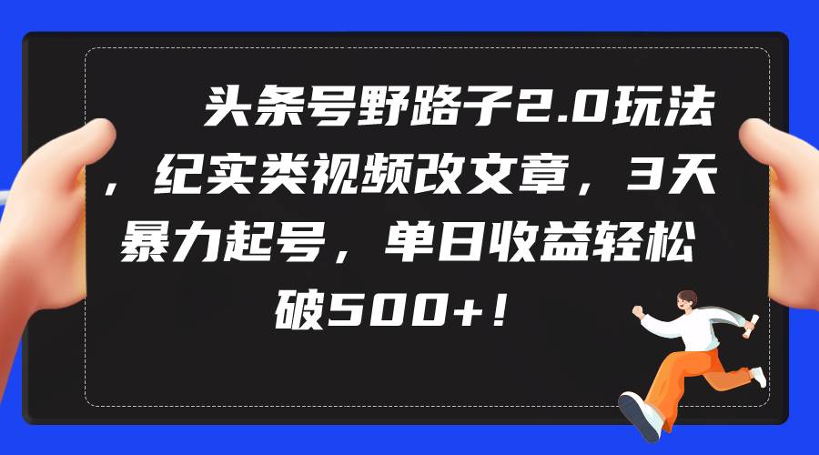 头条号野路子2.0玩法，纪实类视频改文章，3天暴力起号，单日收益轻松破500+-