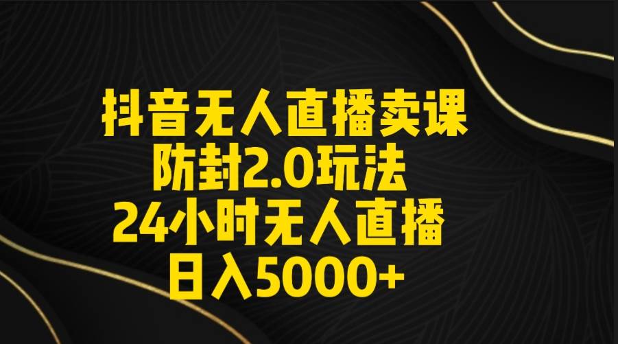 抖音无人直播卖课防封2.0玩法 打造日不落直播间 日入5000+附直播素材+音频-