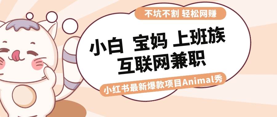 适合小白 宝妈 上班族 大学生互联网兼职 小红书爆款项目Animal秀，月入1W-