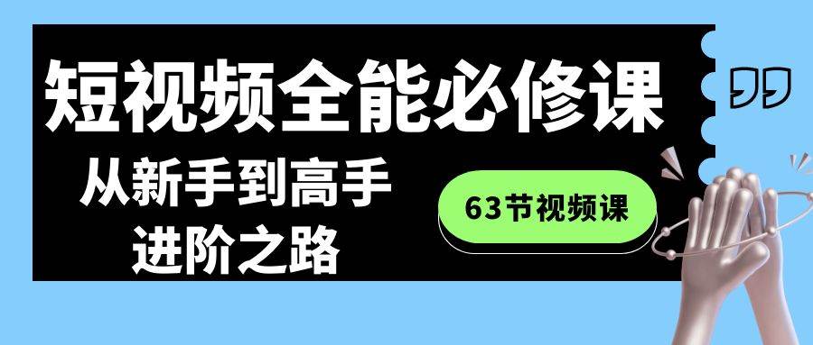 短视频-全能必修课程：从新手到高手进阶之路（63节视频课）-