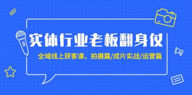 实体行业老板翻身仗：全域-线上获客课，拍摄篇/成片实战/运营篇（20节课）-