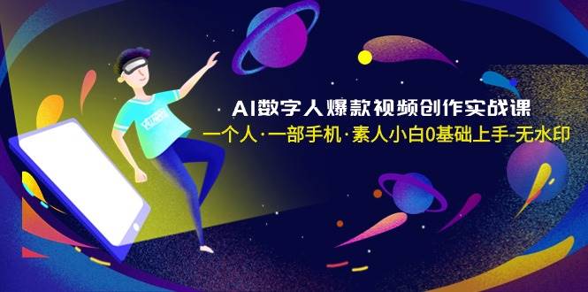 AI数字人爆款视频创作实战课，一个人·一部手机·素人小白0基础上手-无水印-