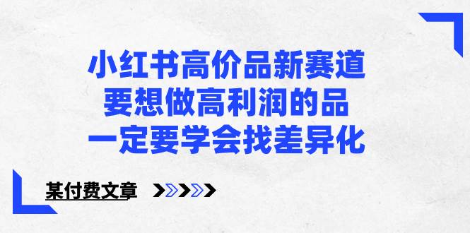 小红书高价品新赛道，要想做高利润的品，一定要学会找差异化【某付费文章】-