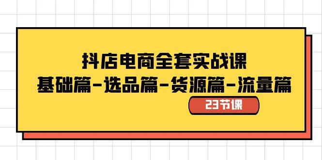 抖店电商全套实战课：基础篇-选品篇-货源篇-流量篇（23节课）-