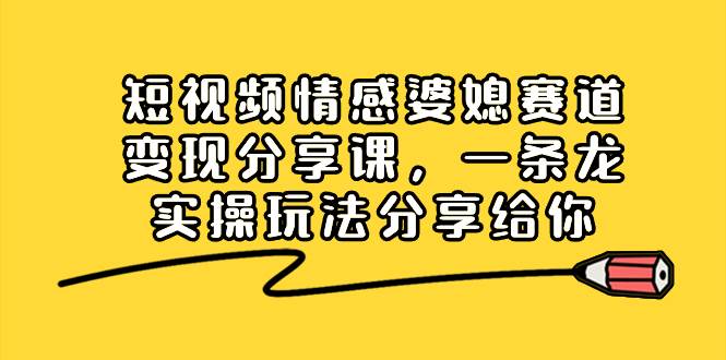 短视频情感婆媳赛道变现分享课，一条龙实操玩法分享给你-