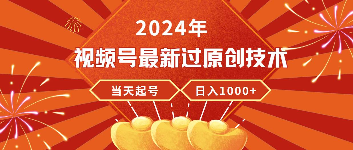 2024年视频号最新过原创技术，当天起号，收入稳定，日入1000+-