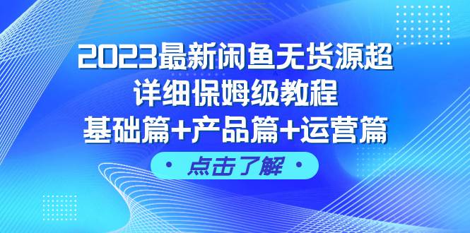 2023最新闲鱼无货源超详细保姆级教程，基础篇+产品篇+运营篇（43节课）-