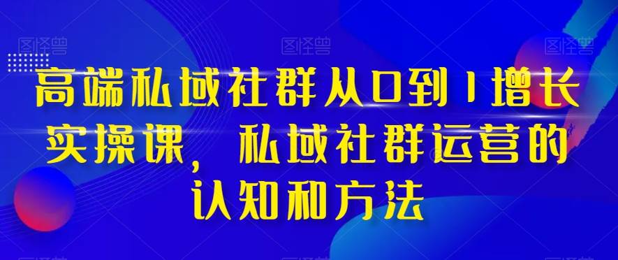 高端 私域社群从0到1增长实战课，私域社群运营的认知和方法（37节课）-