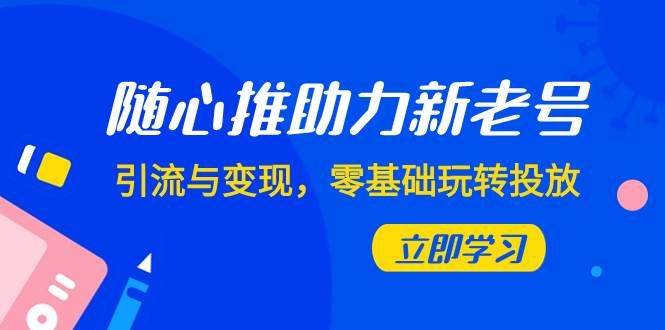 随心推-助力新老号，引流与变现，零基础玩转投放（7节课）-