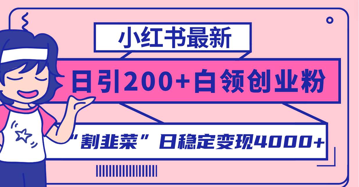 小红书最新日引200+创业粉”割韭菜“日稳定变现4000+实操教程！-