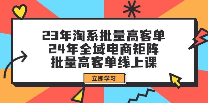 23年淘系批量高客单+24年全域电商矩阵，批量高客单线上课（109节课）-