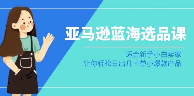 亚马逊-蓝海选品课：适合新手小白卖家，让你轻松日出几十单小爆款产品-