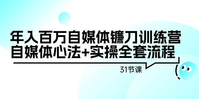 年入百万自媒体镰刀训练营：自媒体心法+实操全套流程（31节课）-