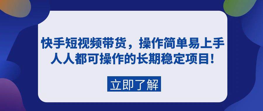 快手短视频带货，操作简单易上手，人人都可操作的长期稳定项目!-