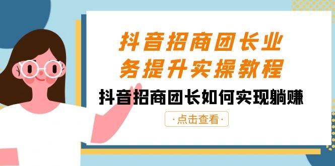 抖音-招商团长业务提升实操教程，抖音招商团长如何实现躺赚（38节）-