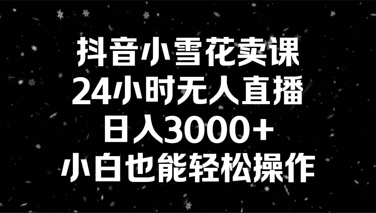 抖音小雪花卖课，24小时无人直播，日入3000+，小白也能轻松操作-