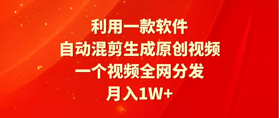 利用一款软件，自动混剪生成原创视频，一个视频全网分发，月入1W+附软件-