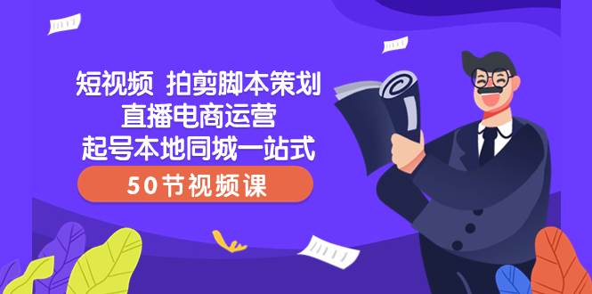 短视频 拍剪脚本策划直播电商运营起号本地同城一站式（50节视频课）-