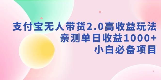 支付宝无人带货2.0高收益玩法，亲测单日收益1000+，小白必备项目-