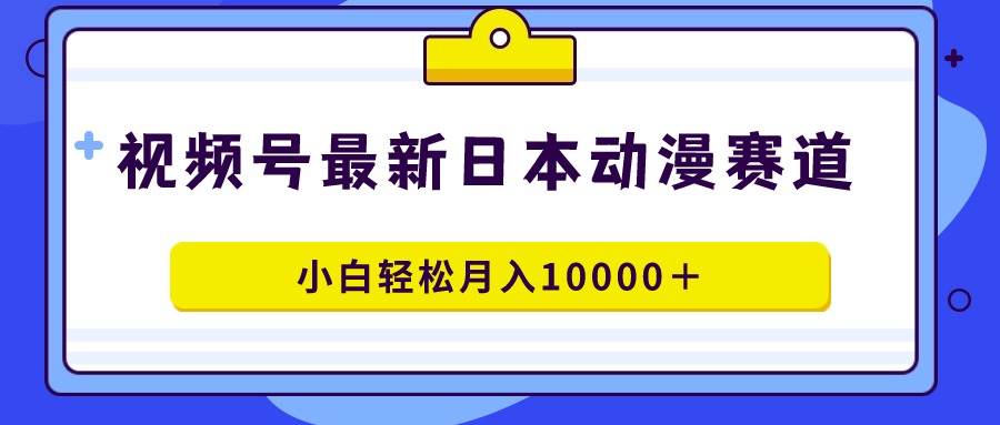 视频号日本动漫蓝海赛道，100%原创，小白轻松月入10000＋-