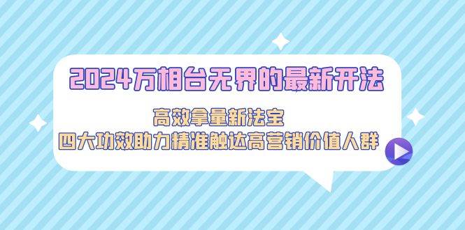 2024万相台无界的最新开法，高效拿量新法宝，四大功效助力精准触达高营…-