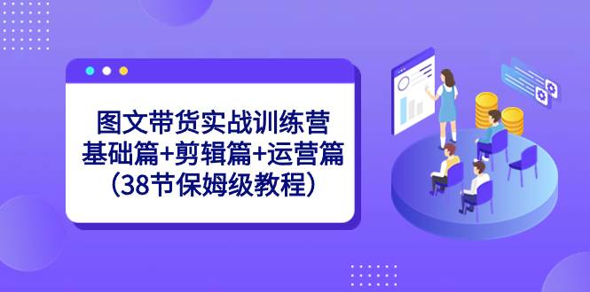 图文带货实战训练营：基础篇+剪辑篇+运营篇（38节保姆级教程）-